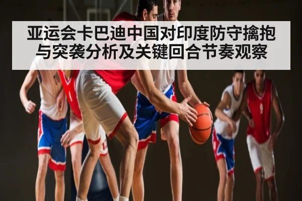 亚运会卡巴迪中国对印度防守擒抱与突袭分析及关键回合节奏观察