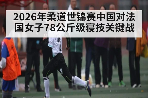 2026年柔道世锦赛中国对法国女子78公斤级寝技关键战 | kaiyun